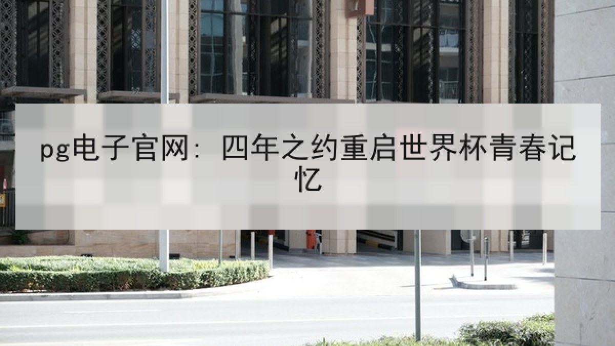 pg电子官网: 四年之约重启世界杯青春记忆