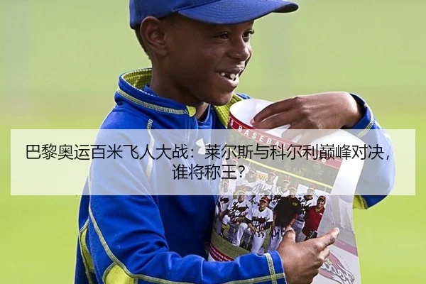 巴黎奥运百米飞人大战：莱尔斯与科尔利巅峰对决，谁将称王？
