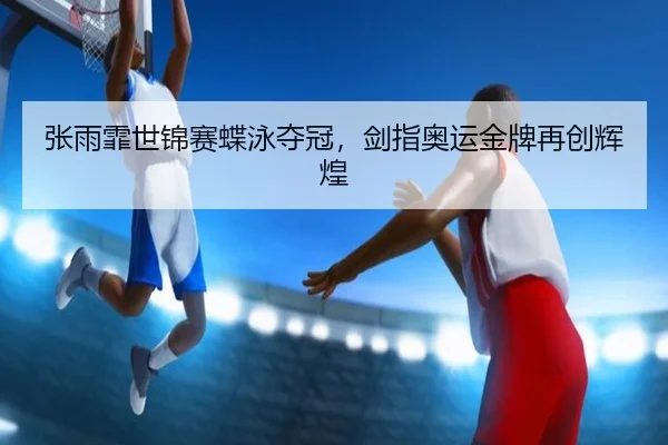 张雨霏世锦赛蝶泳夺冠，剑指奥运金牌再创辉煌