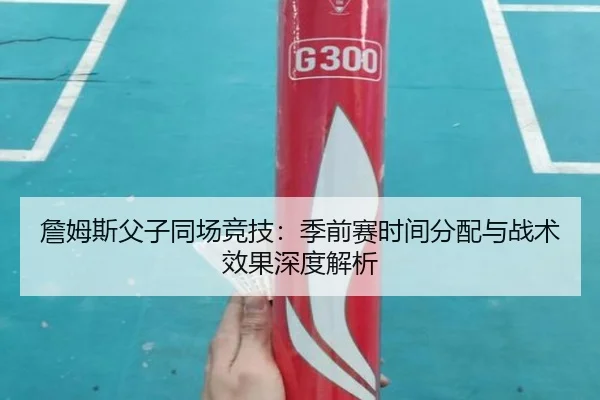 詹姆斯父子同场竞技：季前赛时间分配与战术效果深度解析