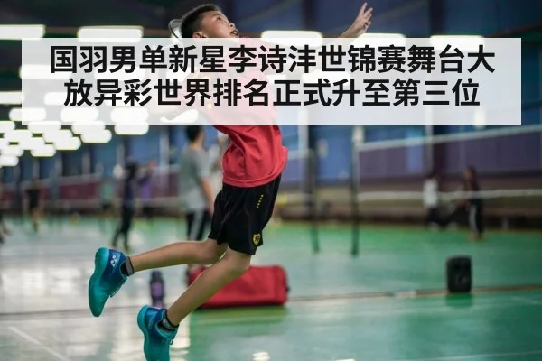 国羽男单新星李诗沣世锦赛舞台大放异彩世界排名正式升至第三位