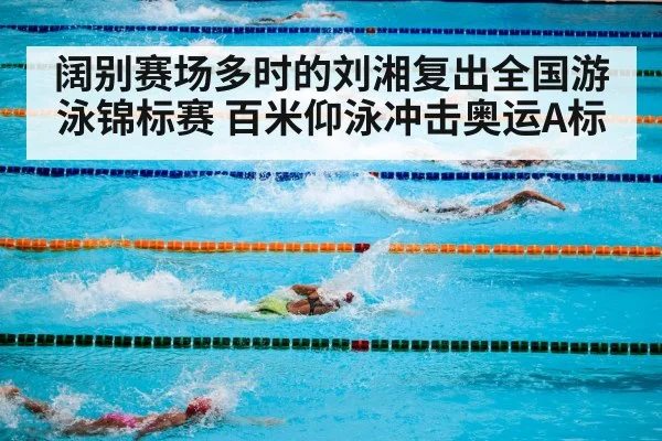阔别赛场多时的刘湘复出全国游泳锦标赛 百米仰泳冲击奥运A标