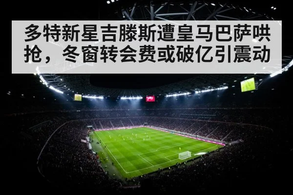多特新星吉滕斯遭皇马巴萨哄抢，冬窗转会费或破亿引震动