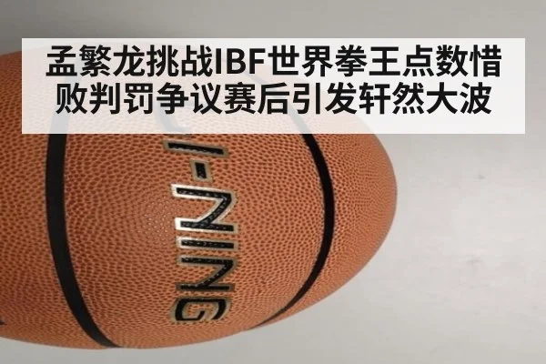 孟繁龙挑战IBF世界拳王点数惜败判罚争议赛后引发轩然大波