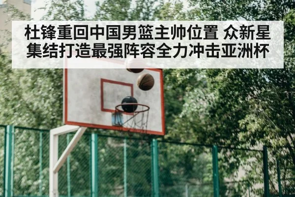 杜锋重回中国男篮主帅位置 众新星集结打造最强阵容全力冲击亚洲杯