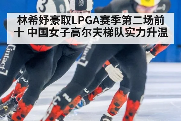 林希妤豪取LPGA赛季第二场前十 中国女子高尔夫梯队实力升温
